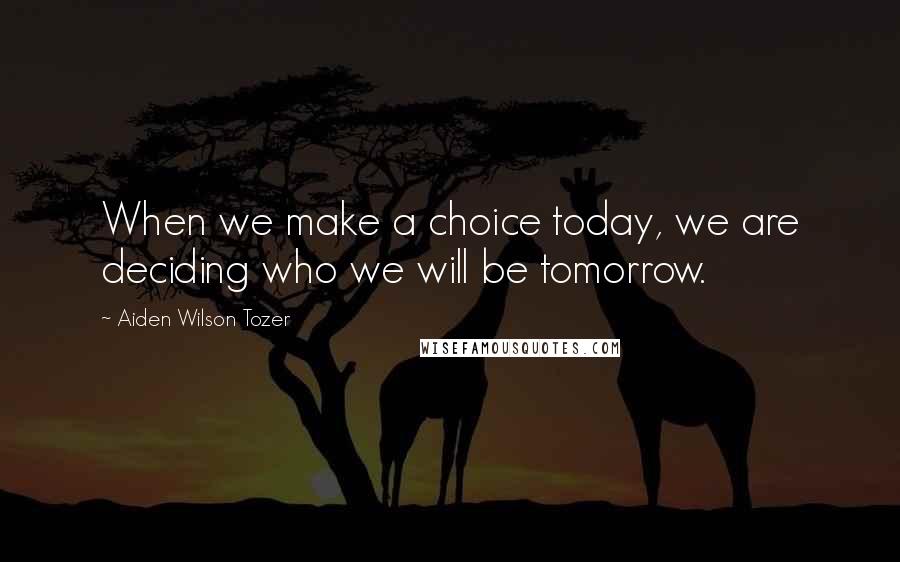 Aiden Wilson Tozer Quotes: When we make a choice today, we are deciding who we will be tomorrow.