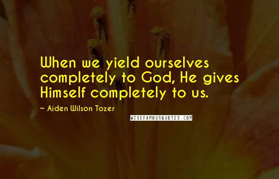 Aiden Wilson Tozer Quotes: When we yield ourselves completely to God, He gives Himself completely to us.