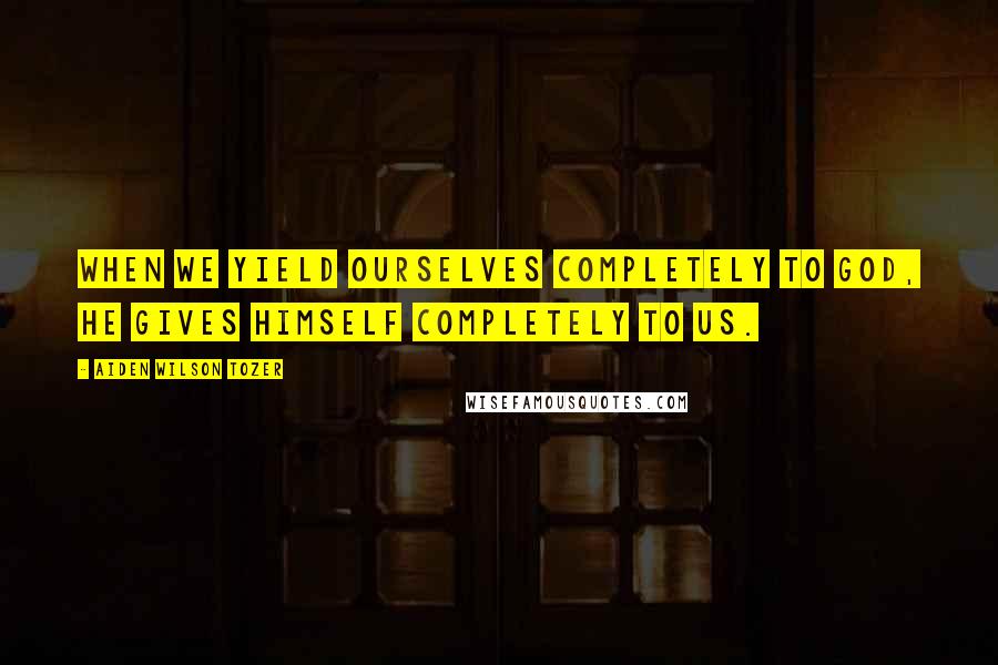 Aiden Wilson Tozer Quotes: When we yield ourselves completely to God, He gives Himself completely to us.