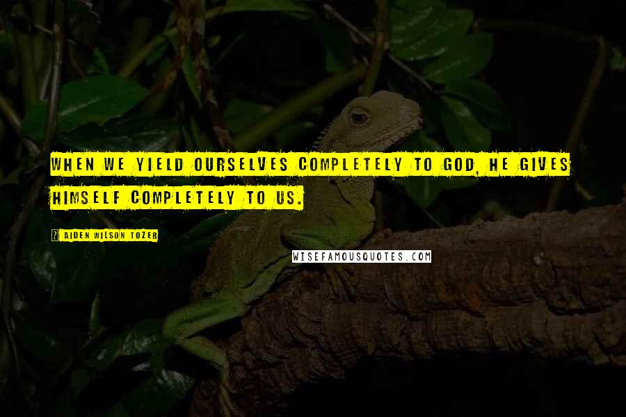 Aiden Wilson Tozer Quotes: When we yield ourselves completely to God, He gives Himself completely to us.