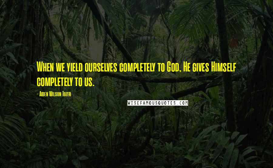 Aiden Wilson Tozer Quotes: When we yield ourselves completely to God, He gives Himself completely to us.