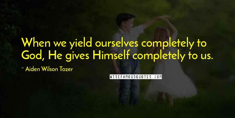 Aiden Wilson Tozer Quotes: When we yield ourselves completely to God, He gives Himself completely to us.