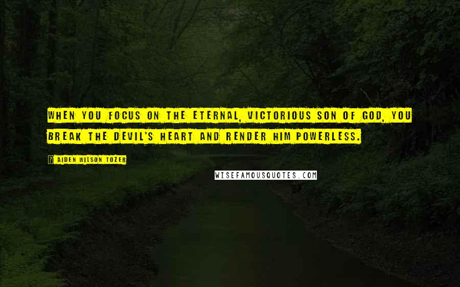 Aiden Wilson Tozer Quotes: When you focus on the eternal, victorious Son of God, you break the devil's heart and render him powerless.