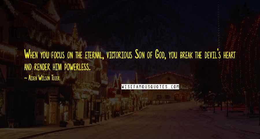 Aiden Wilson Tozer Quotes: When you focus on the eternal, victorious Son of God, you break the devil's heart and render him powerless.