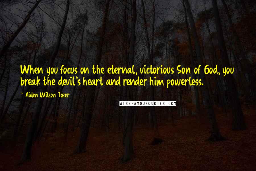 Aiden Wilson Tozer Quotes: When you focus on the eternal, victorious Son of God, you break the devil's heart and render him powerless.