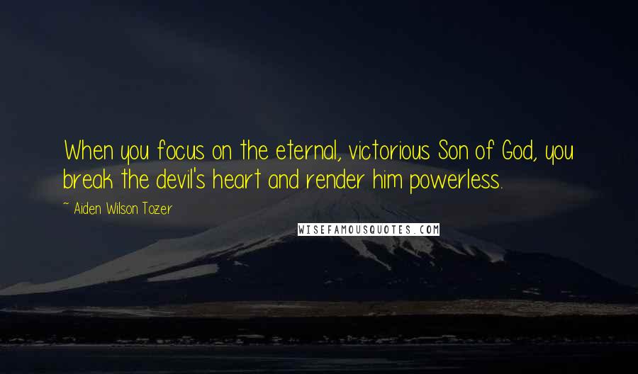 Aiden Wilson Tozer Quotes: When you focus on the eternal, victorious Son of God, you break the devil's heart and render him powerless.