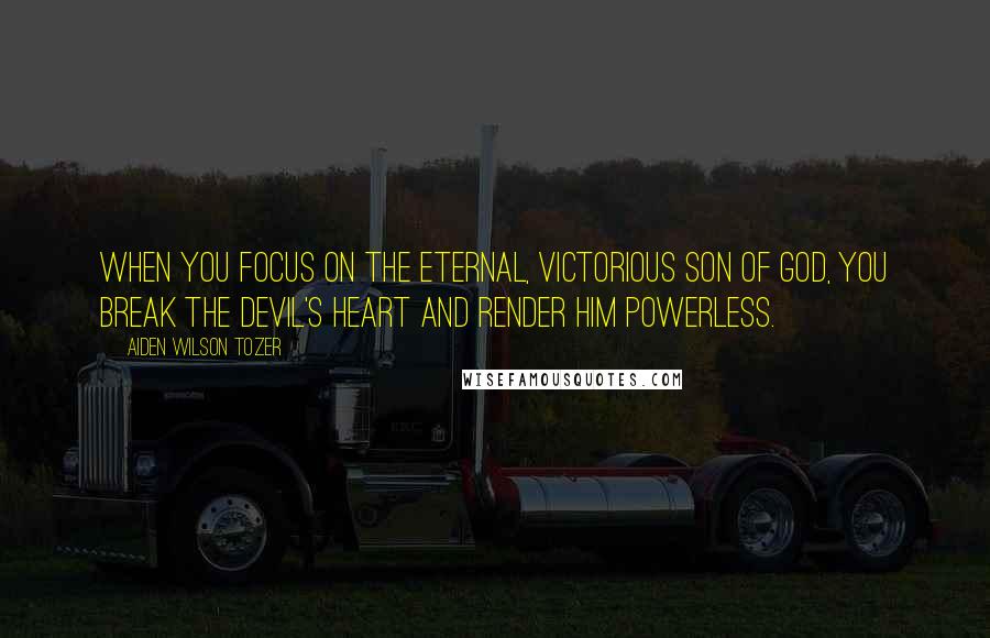 Aiden Wilson Tozer Quotes: When you focus on the eternal, victorious Son of God, you break the devil's heart and render him powerless.