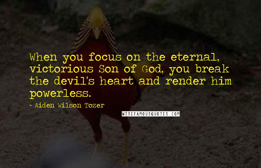 Aiden Wilson Tozer Quotes: When you focus on the eternal, victorious Son of God, you break the devil's heart and render him powerless.