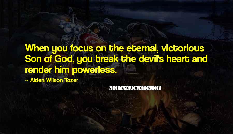Aiden Wilson Tozer Quotes: When you focus on the eternal, victorious Son of God, you break the devil's heart and render him powerless.