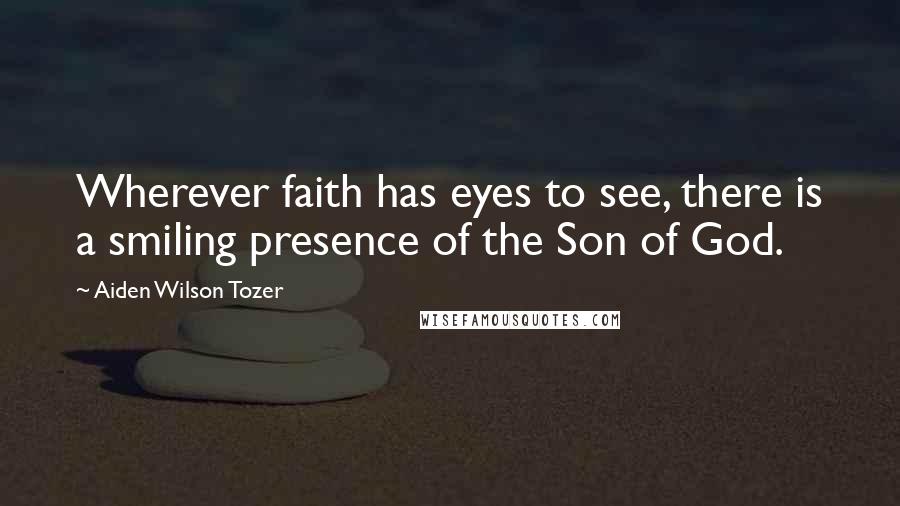 Aiden Wilson Tozer Quotes: Wherever faith has eyes to see, there is a smiling presence of the Son of God.