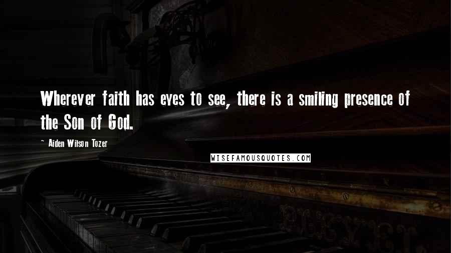 Aiden Wilson Tozer Quotes: Wherever faith has eyes to see, there is a smiling presence of the Son of God.