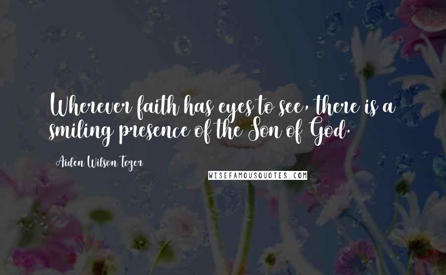 Aiden Wilson Tozer Quotes: Wherever faith has eyes to see, there is a smiling presence of the Son of God.