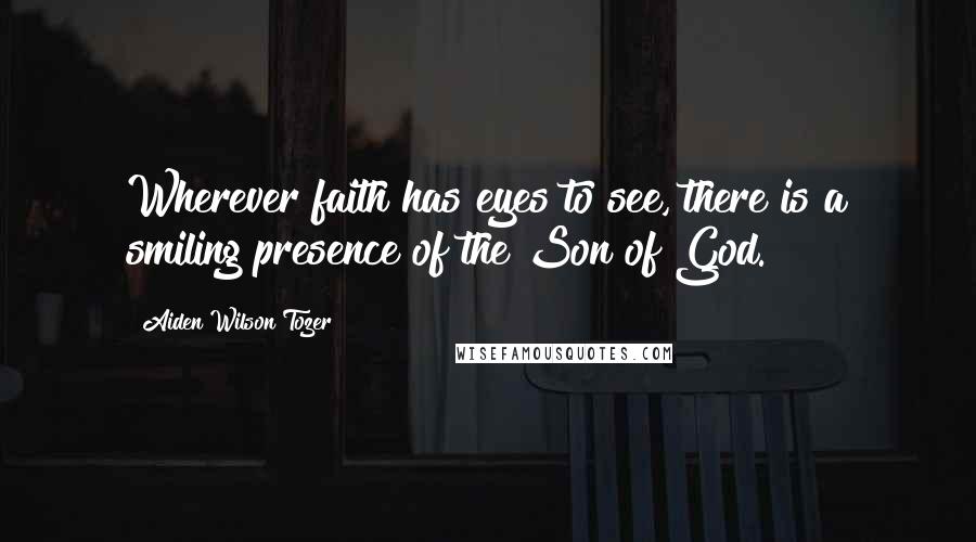 Aiden Wilson Tozer Quotes: Wherever faith has eyes to see, there is a smiling presence of the Son of God.