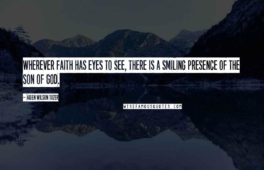 Aiden Wilson Tozer Quotes: Wherever faith has eyes to see, there is a smiling presence of the Son of God.