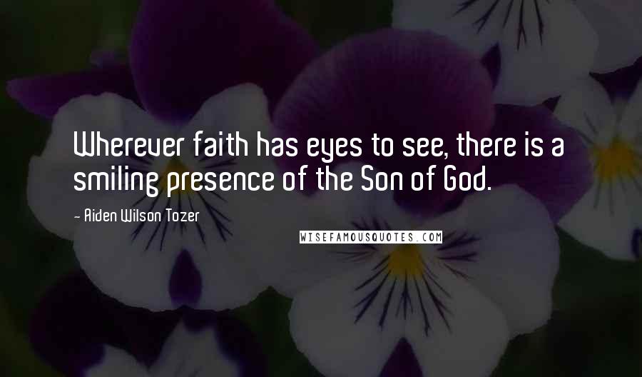 Aiden Wilson Tozer Quotes: Wherever faith has eyes to see, there is a smiling presence of the Son of God.
