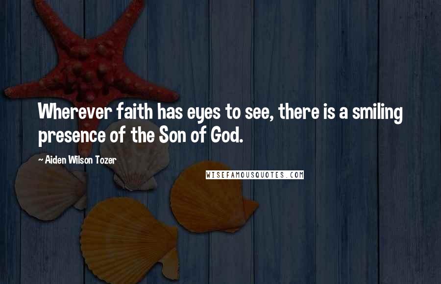 Aiden Wilson Tozer Quotes: Wherever faith has eyes to see, there is a smiling presence of the Son of God.