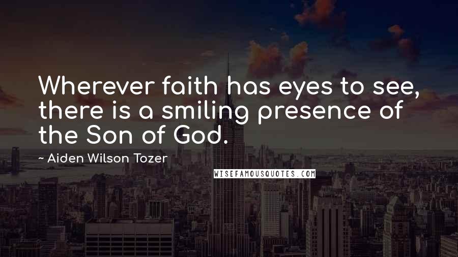 Aiden Wilson Tozer Quotes: Wherever faith has eyes to see, there is a smiling presence of the Son of God.