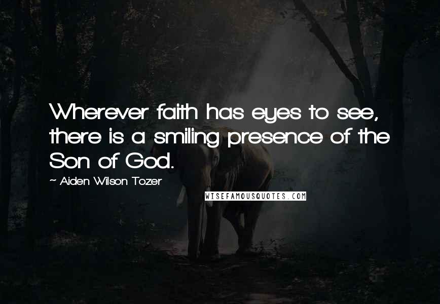 Aiden Wilson Tozer Quotes: Wherever faith has eyes to see, there is a smiling presence of the Son of God.