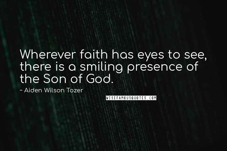 Aiden Wilson Tozer Quotes: Wherever faith has eyes to see, there is a smiling presence of the Son of God.