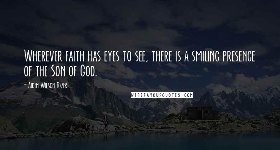 Aiden Wilson Tozer Quotes: Wherever faith has eyes to see, there is a smiling presence of the Son of God.