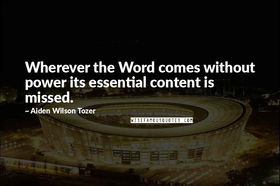 Aiden Wilson Tozer Quotes: Wherever the Word comes without power its essential content is missed.