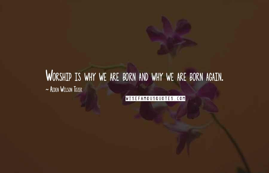Aiden Wilson Tozer Quotes: Worship is why we are born and why we are born again.
