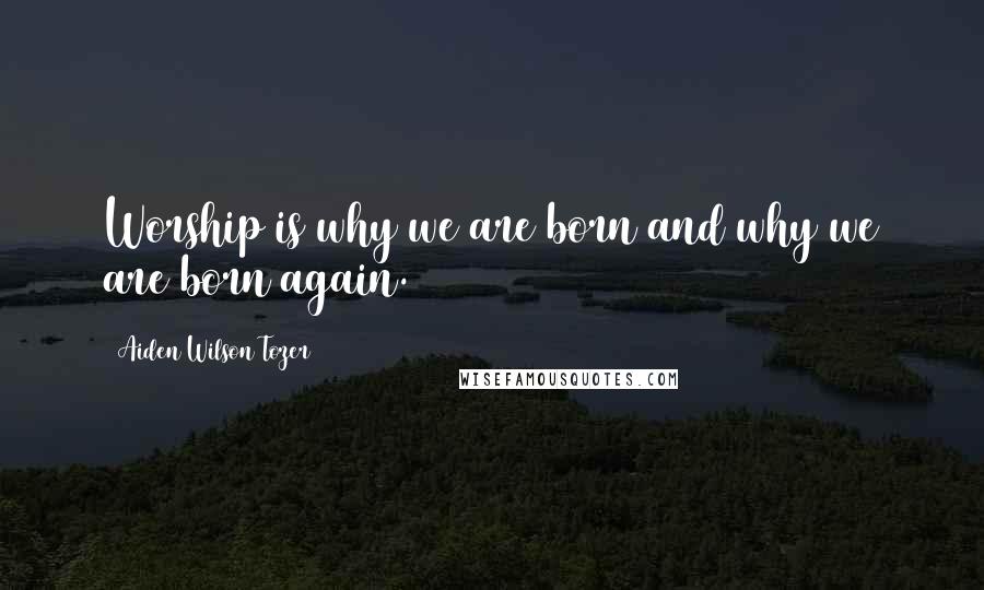 Aiden Wilson Tozer Quotes: Worship is why we are born and why we are born again.