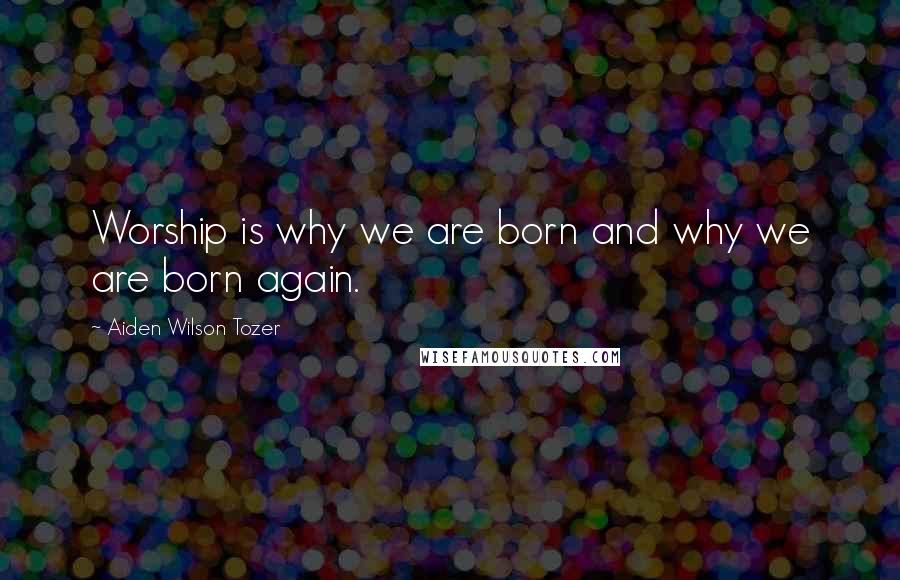 Aiden Wilson Tozer Quotes: Worship is why we are born and why we are born again.