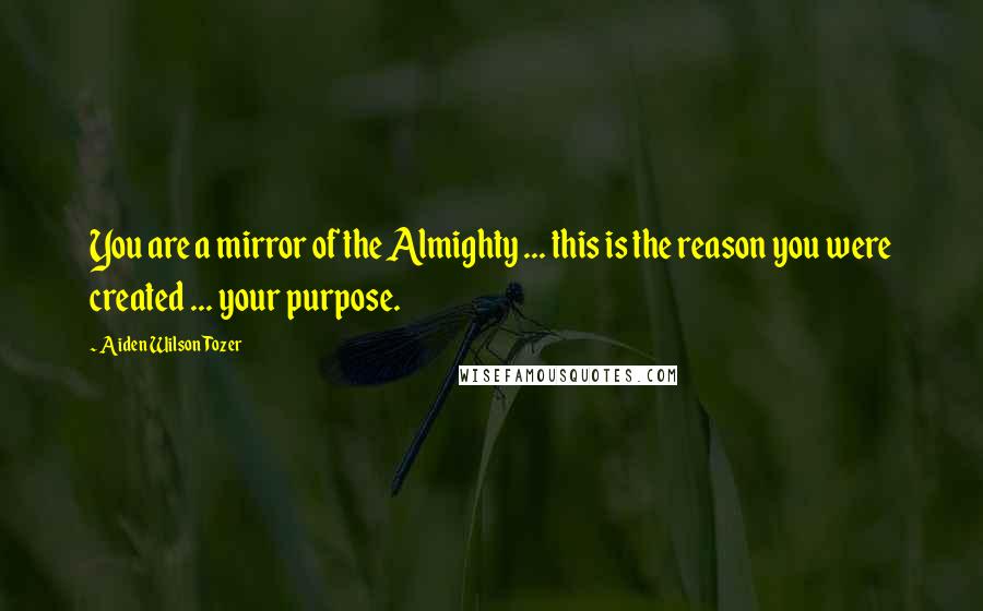 Aiden Wilson Tozer Quotes: You are a mirror of the Almighty ... this is the reason you were created ... your purpose.