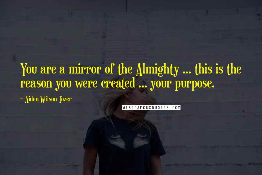 Aiden Wilson Tozer Quotes: You are a mirror of the Almighty ... this is the reason you were created ... your purpose.