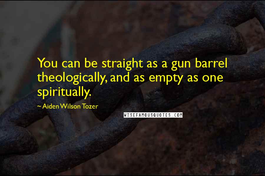 Aiden Wilson Tozer Quotes: You can be straight as a gun barrel theologically, and as empty as one spiritually.