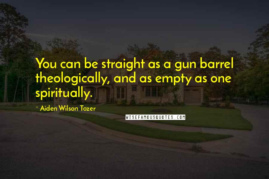 Aiden Wilson Tozer Quotes: You can be straight as a gun barrel theologically, and as empty as one spiritually.