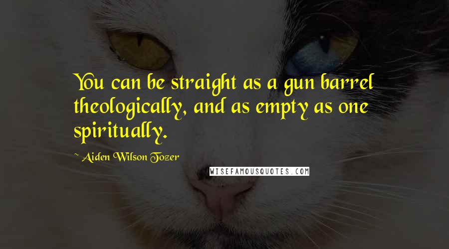 Aiden Wilson Tozer Quotes: You can be straight as a gun barrel theologically, and as empty as one spiritually.