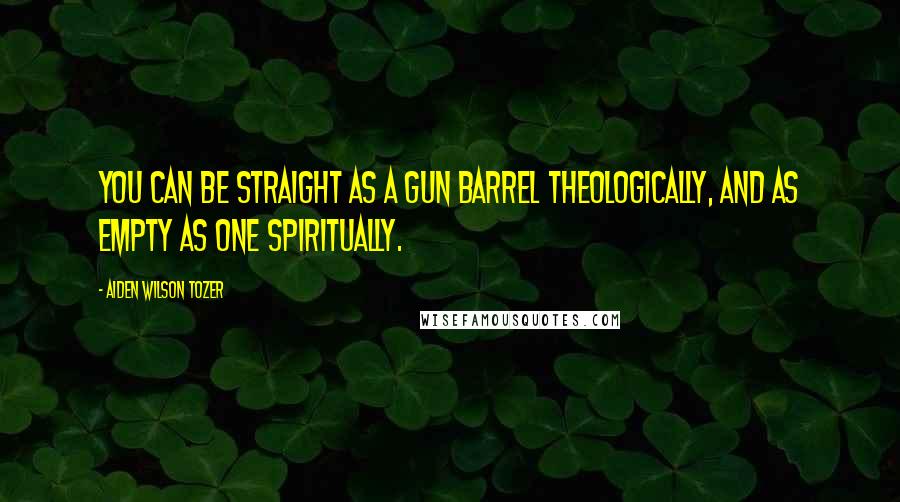 Aiden Wilson Tozer Quotes: You can be straight as a gun barrel theologically, and as empty as one spiritually.