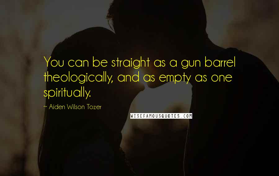 Aiden Wilson Tozer Quotes: You can be straight as a gun barrel theologically, and as empty as one spiritually.