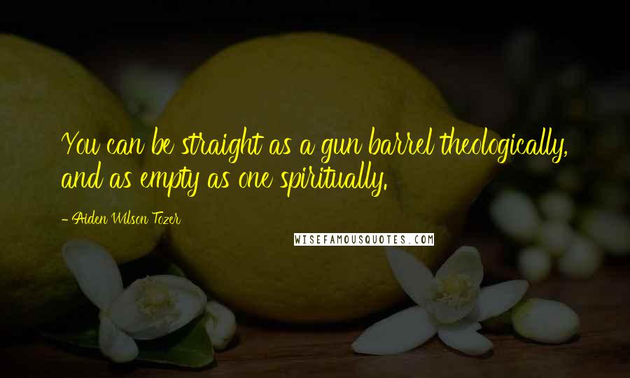 Aiden Wilson Tozer Quotes: You can be straight as a gun barrel theologically, and as empty as one spiritually.