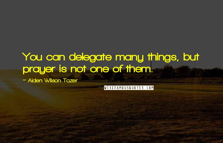 Aiden Wilson Tozer Quotes: You can delegate many things, but prayer is not one of them.