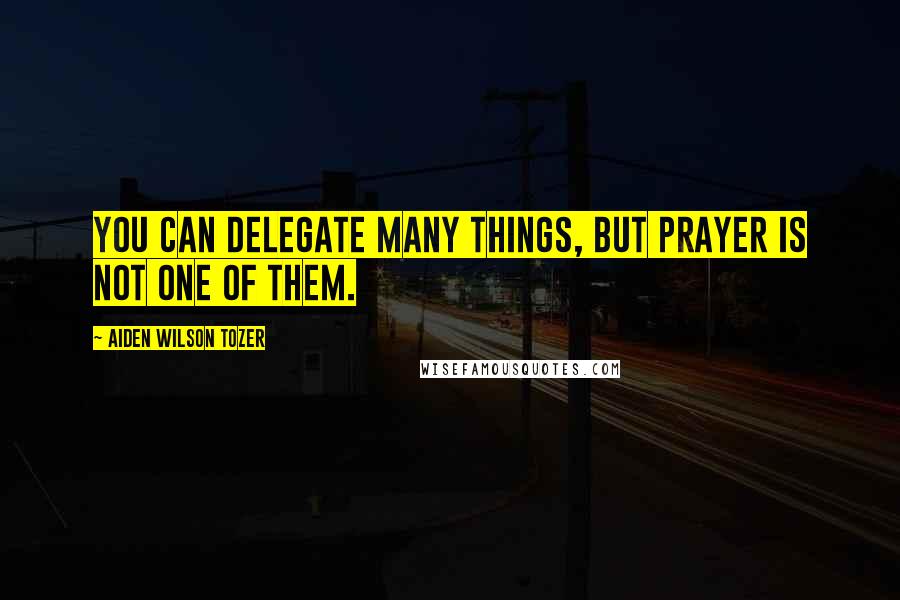 Aiden Wilson Tozer Quotes: You can delegate many things, but prayer is not one of them.