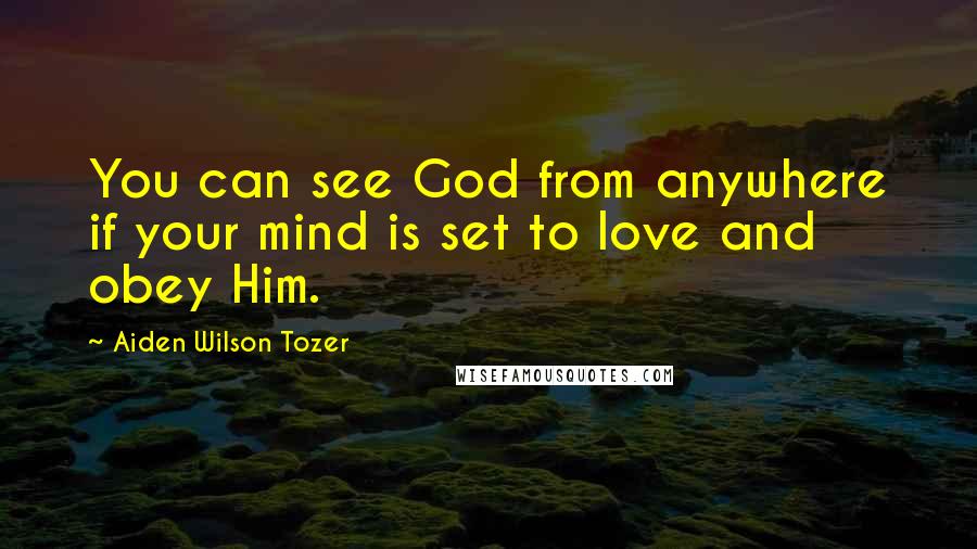 Aiden Wilson Tozer Quotes: You can see God from anywhere if your mind is set to love and obey Him.