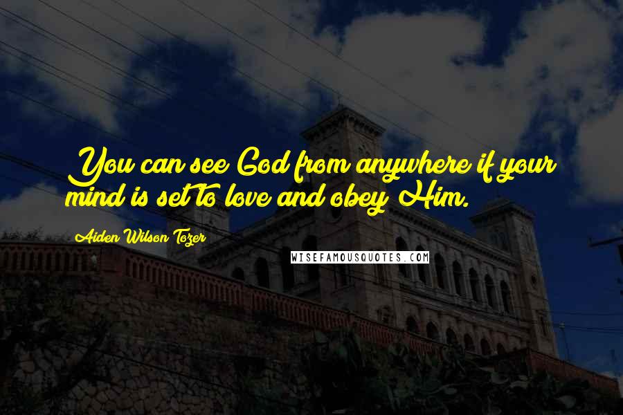 Aiden Wilson Tozer Quotes: You can see God from anywhere if your mind is set to love and obey Him.