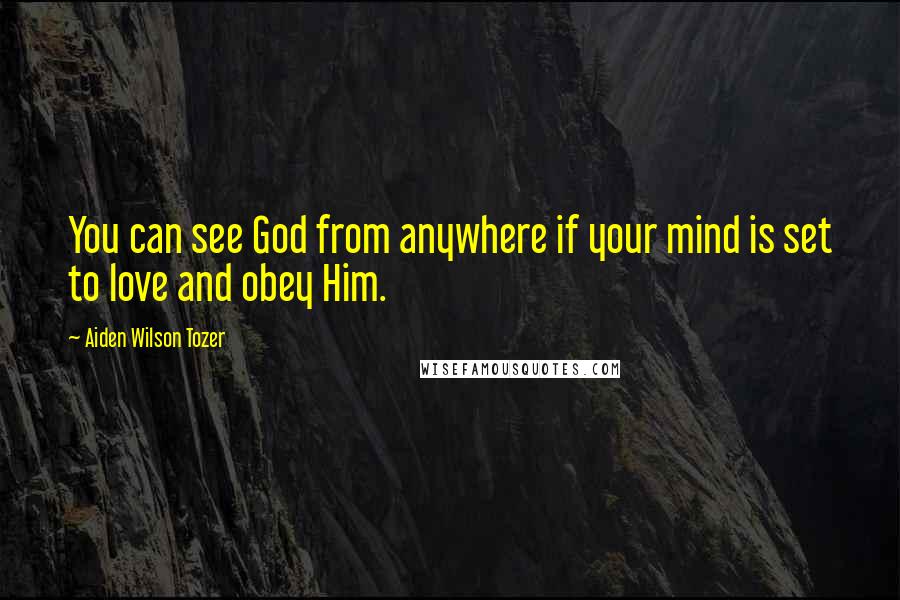 Aiden Wilson Tozer Quotes: You can see God from anywhere if your mind is set to love and obey Him.