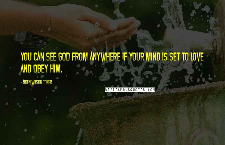 Aiden Wilson Tozer Quotes: You can see God from anywhere if your mind is set to love and obey Him.