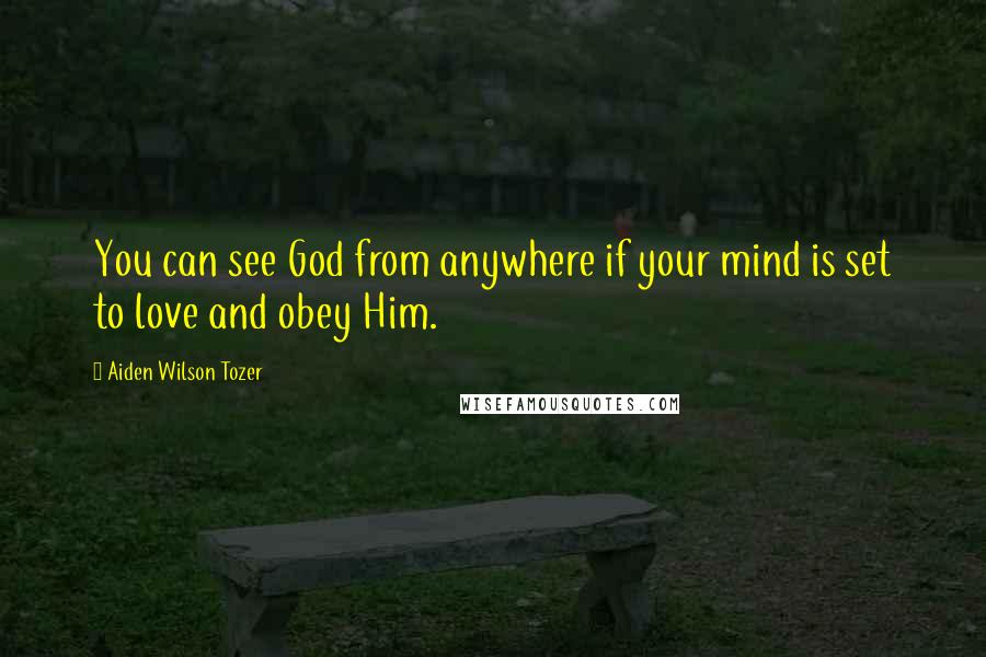 Aiden Wilson Tozer Quotes: You can see God from anywhere if your mind is set to love and obey Him.