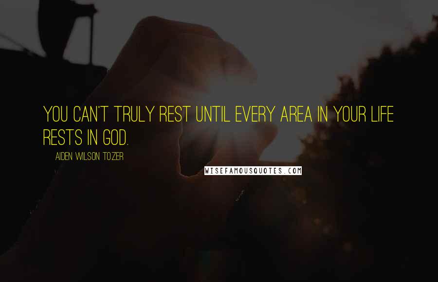 Aiden Wilson Tozer Quotes: You can't truly rest until every area in your life rests in God.