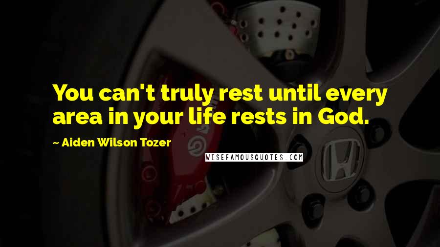 Aiden Wilson Tozer Quotes: You can't truly rest until every area in your life rests in God.