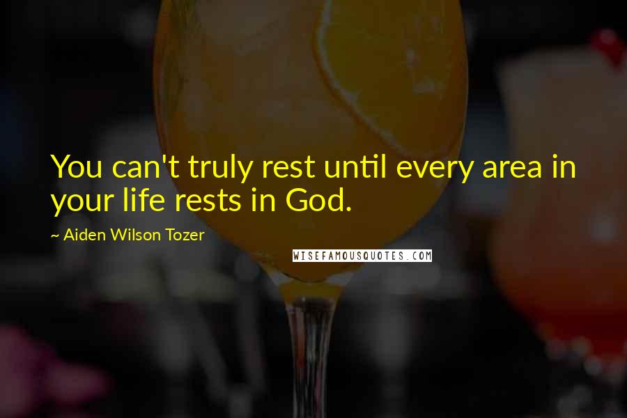 Aiden Wilson Tozer Quotes: You can't truly rest until every area in your life rests in God.