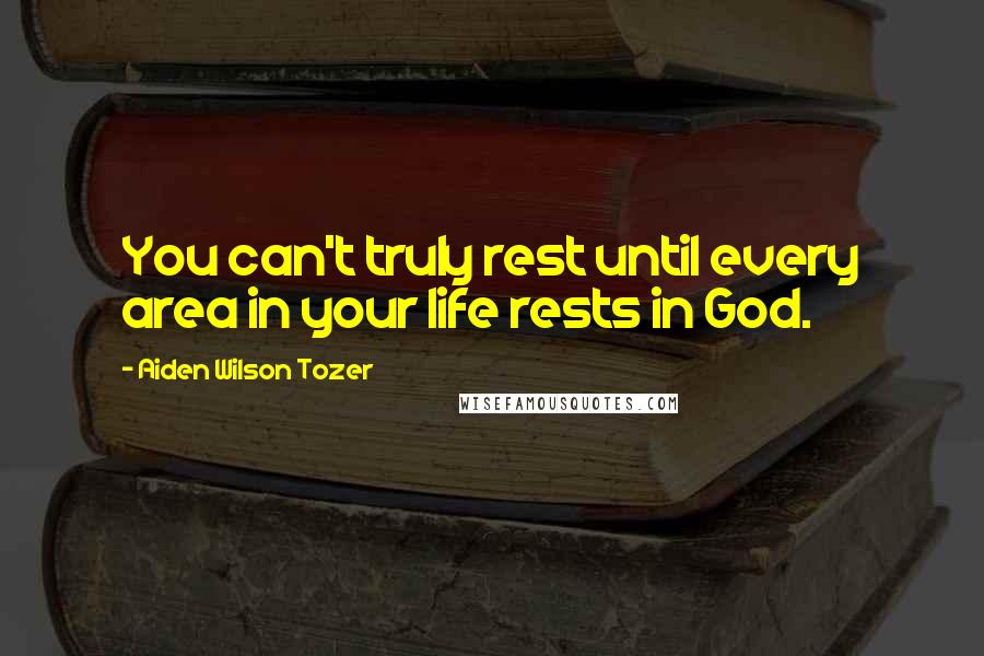 Aiden Wilson Tozer Quotes: You can't truly rest until every area in your life rests in God.