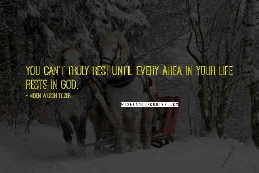 Aiden Wilson Tozer Quotes: You can't truly rest until every area in your life rests in God.
