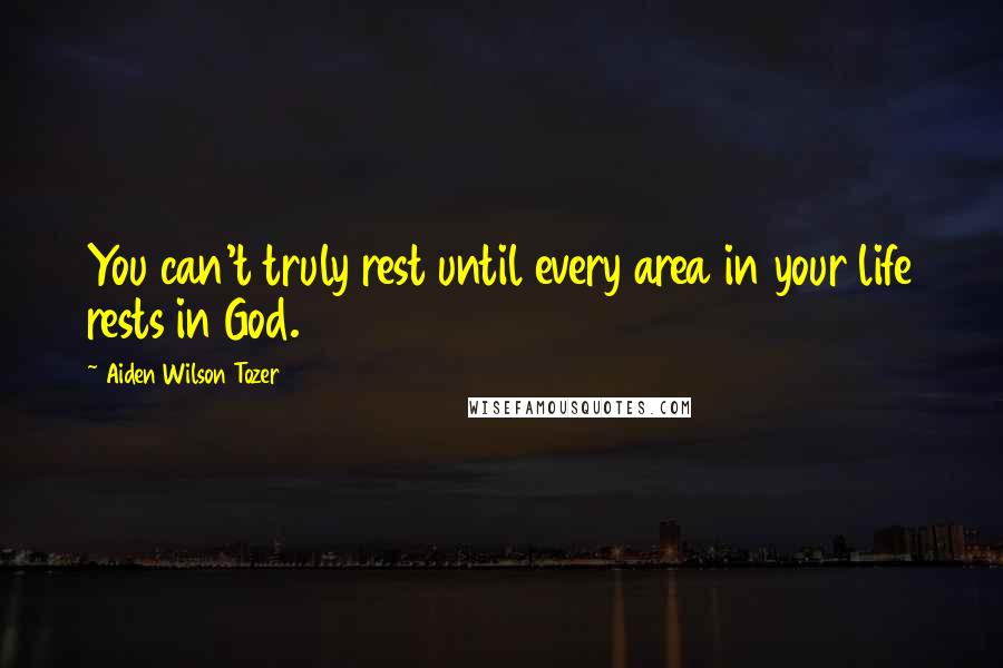 Aiden Wilson Tozer Quotes: You can't truly rest until every area in your life rests in God.