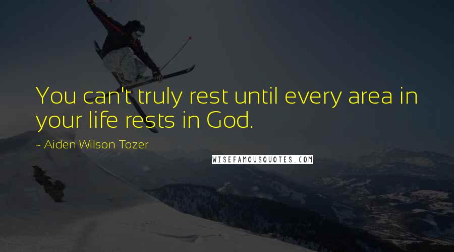Aiden Wilson Tozer Quotes: You can't truly rest until every area in your life rests in God.